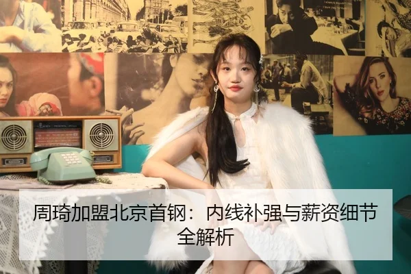 周琦加盟北京首钢：内线补强与薪资细节全解析