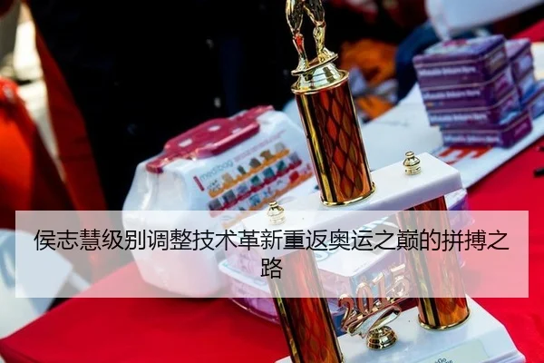 侯志慧级别调整技术革新重返奥运之巅的拼搏之路