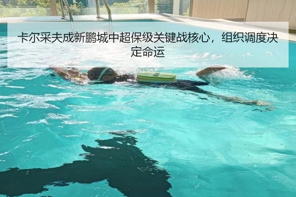 卡尔采夫成新鹏城中超保级关键战核心，组织调度决定命运
