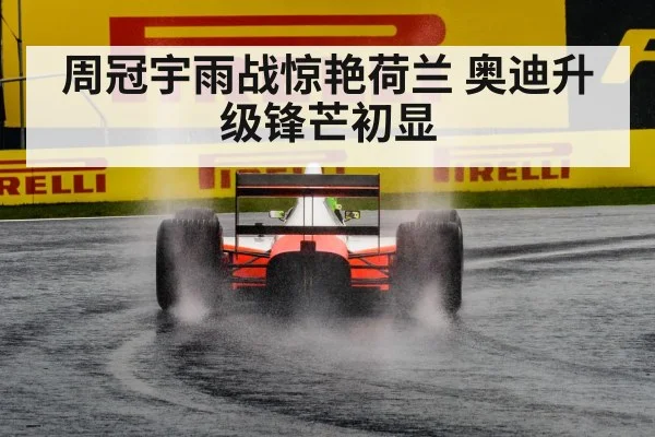 周冠宇雨战惊艳荷兰 奥迪升级锋芒初显