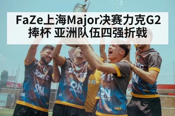 FaZe上海Major决赛力克G2捧杯 亚洲队伍四强折戟