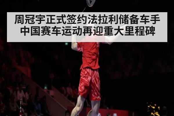 周冠宇正式签约法拉利储备车手中国赛车运动再迎重大里程碑