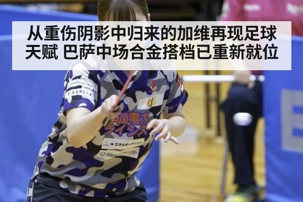 从重伤阴影中归来的加维再现足球天赋 巴萨中场合金搭档已重新就位